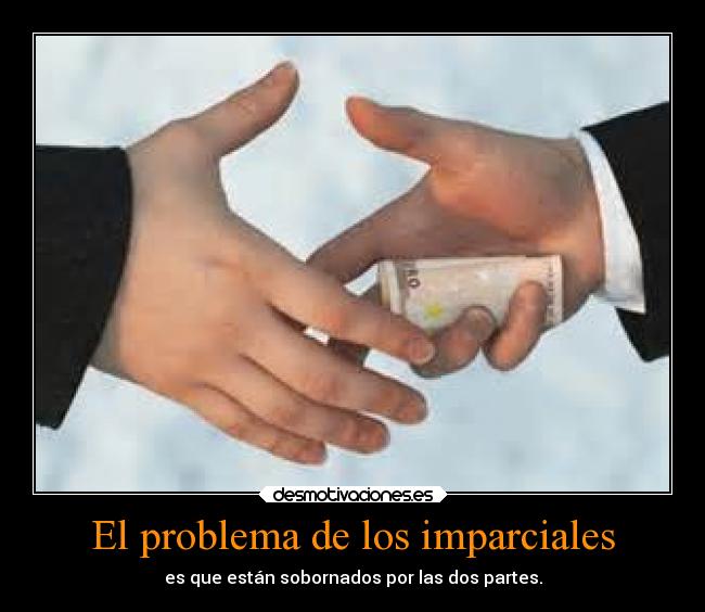 El problema de los imparciales - es que están sobornados por las dos partes.