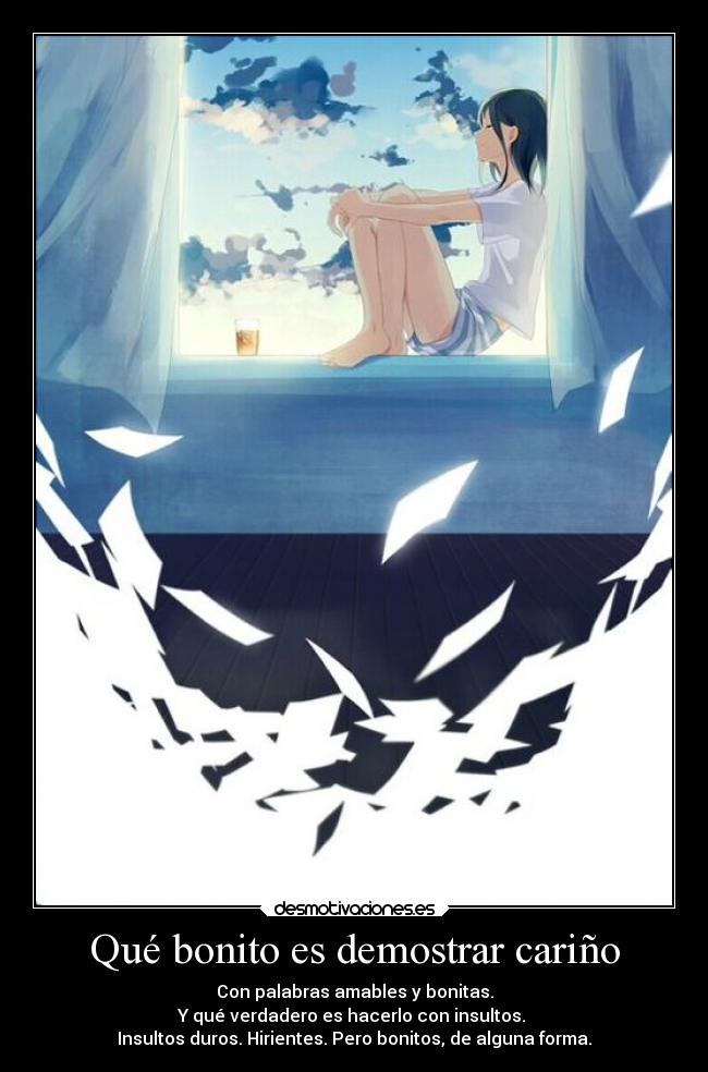 Qué bonito es demostrar cariño - Con palabras amables y bonitas.
Y qué verdadero es hacerlo con insultos.
Insultos duros. Hirientes. Pero bonitos, de alguna forma.