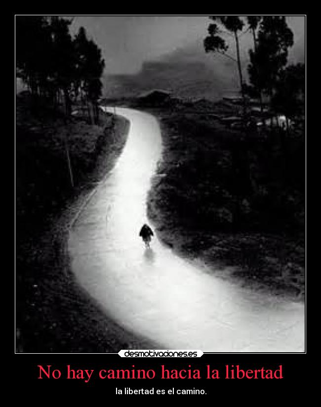 No hay camino hacia la libertad - la libertad es el camino.
