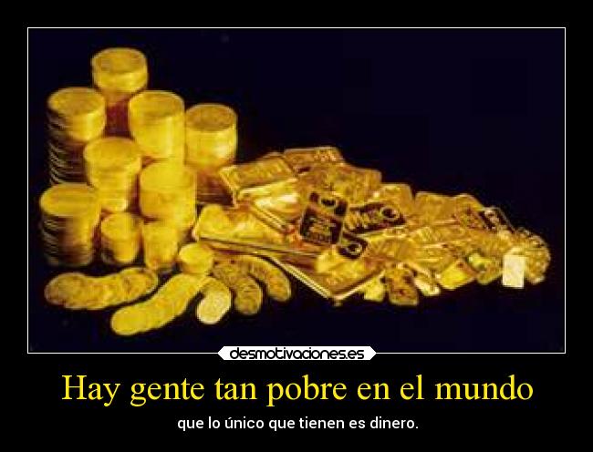 Hay gente tan pobre en el mundo - que lo único que tienen es dinero.