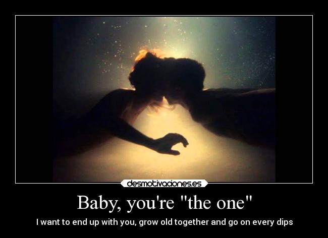Baby, youre the one - I want to end up with you, grow old together and go on every dips