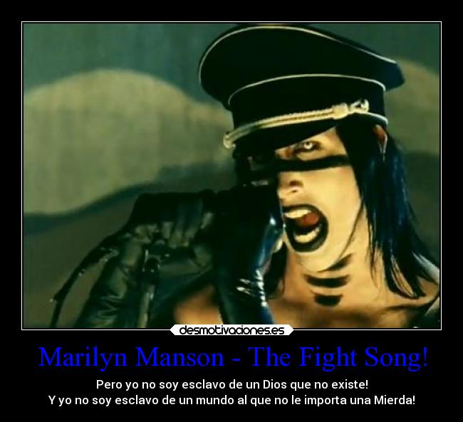 Marilyn Manson - The Fight Song! - Pero yo no soy esclavo de un Dios que no existe!
Y yo no soy esclavo de un mundo al que no le importa una Mierda!