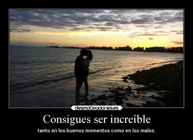 Consigues ser increíble - tanto en los buenos momentos como en los malos.