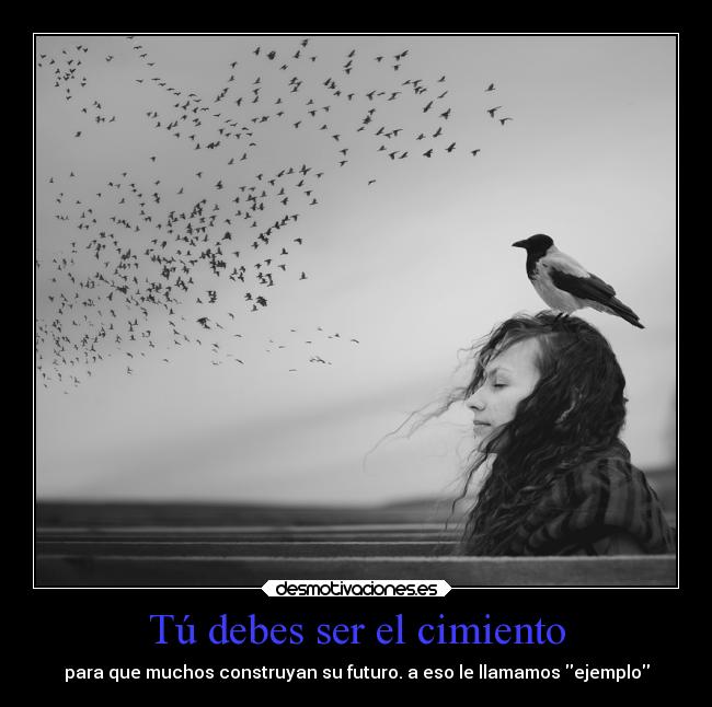 Tú debes ser el cimiento - para que muchos construyan su futuro. a eso le llamamos ejemplo
