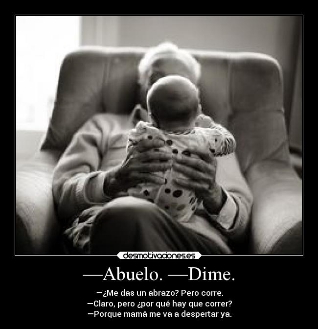 —Abuelo. —Dime. - —¿Me das un abrazo? Pero corre.
—Claro, pero ¿por qué hay que correr?
—Porque mamá me va a despertar ya.