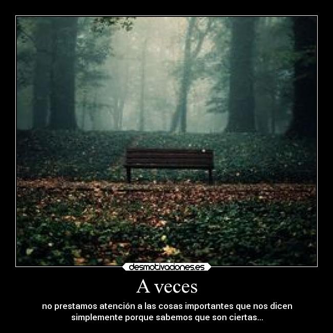 A veces - no prestamos atención a las cosas importantes que nos dicen
simplemente porque sabemos que son ciertas...