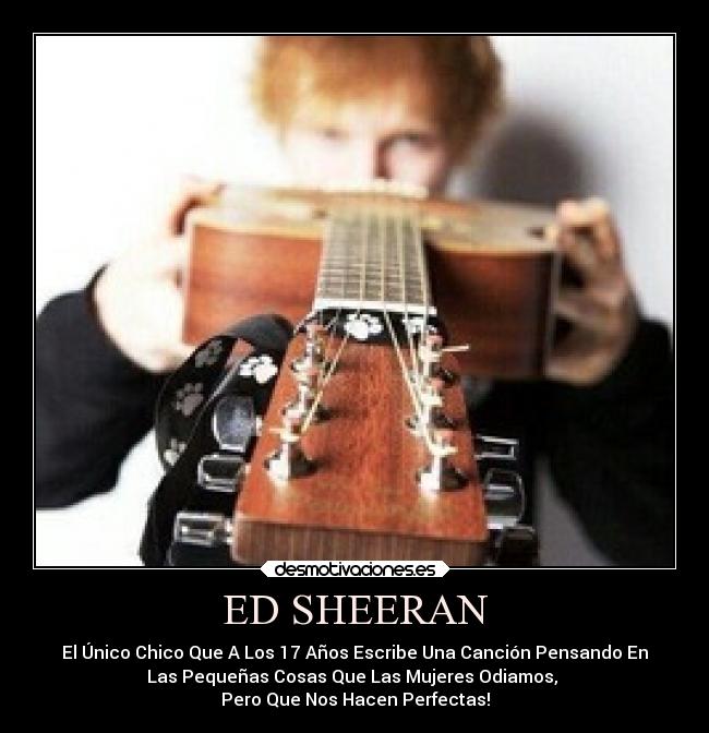 ED SHEERAN - El Único Chico Que A Los 17 Años Escribe Una Canción Pensando En
Las Pequeñas Cosas Que Las Mujeres Odiamos, 
Pero Que Nos Hacen Perfectas!