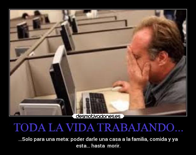 TODA LA VIDA TRABAJANDO... - ...Solo para una meta: poder darle una casa a la familia, comida y ya
esta... hasta morir.