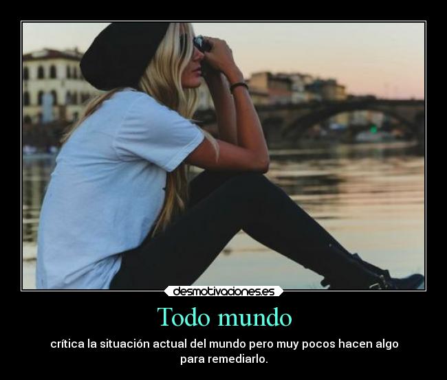 Todo mundo - crítica la situación actual del mundo pero muy pocos hacen algo
para remediarlo.