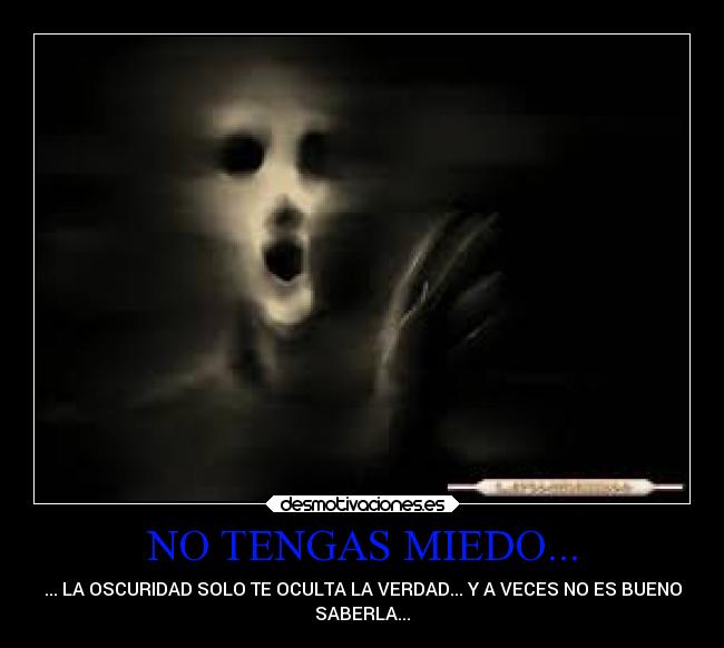 NO TENGAS MIEDO... - ... LA OSCURIDAD SOLO TE OCULTA LA VERDAD... Y A VECES NO ES BUENO
SABERLA...