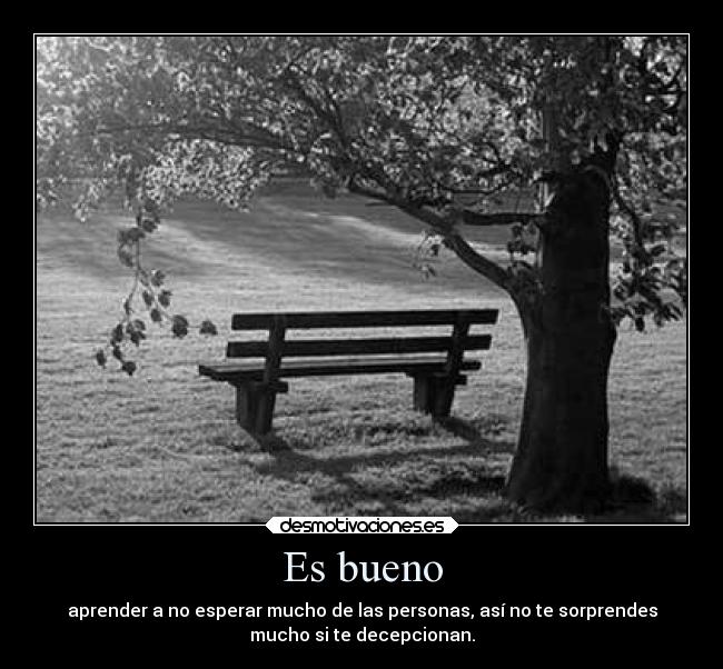 Es bueno - aprender a no esperar mucho de las personas, así no te sorprendes
mucho si te decepcionan.
