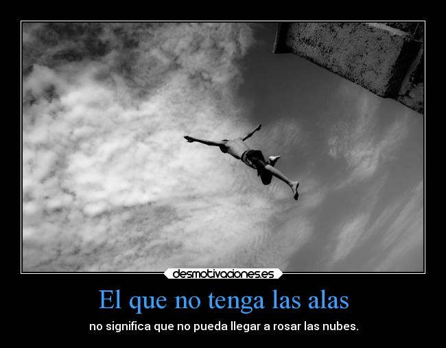 El que no tenga las alas - no significa que no pueda llegar a rosar las nubes.