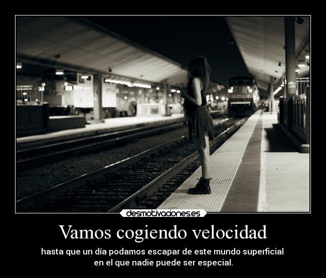 Vamos cogiendo velocidad - hasta que un día podamos escapar de este mundo superficial
en el que nadie puede ser especial.