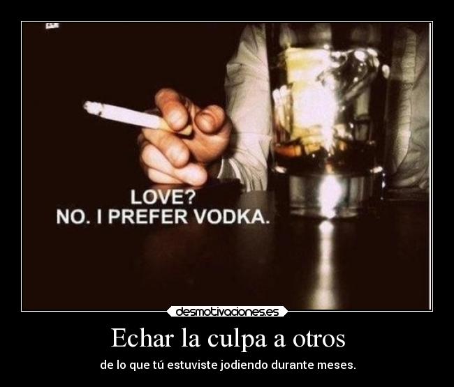 Echar la culpa a otros - de lo que tú estuviste jodiendo durante meses.
