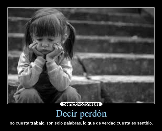 Decir perdón - no cuesta trabajo; son solo palabras. lo que de verdad cuesta es sentirlo.
