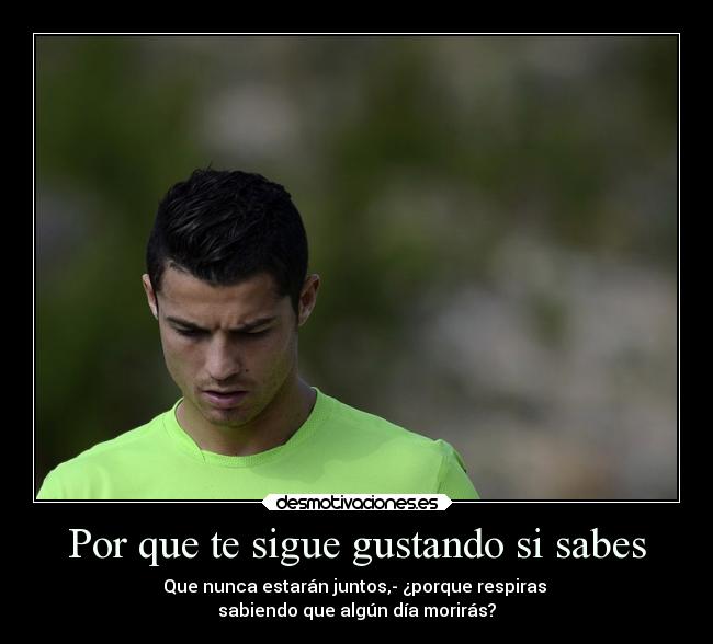 Por que te sigue gustando si sabes - Que nunca estarán juntos,- ¿porque respiras
sabiendo que algún día morirás?