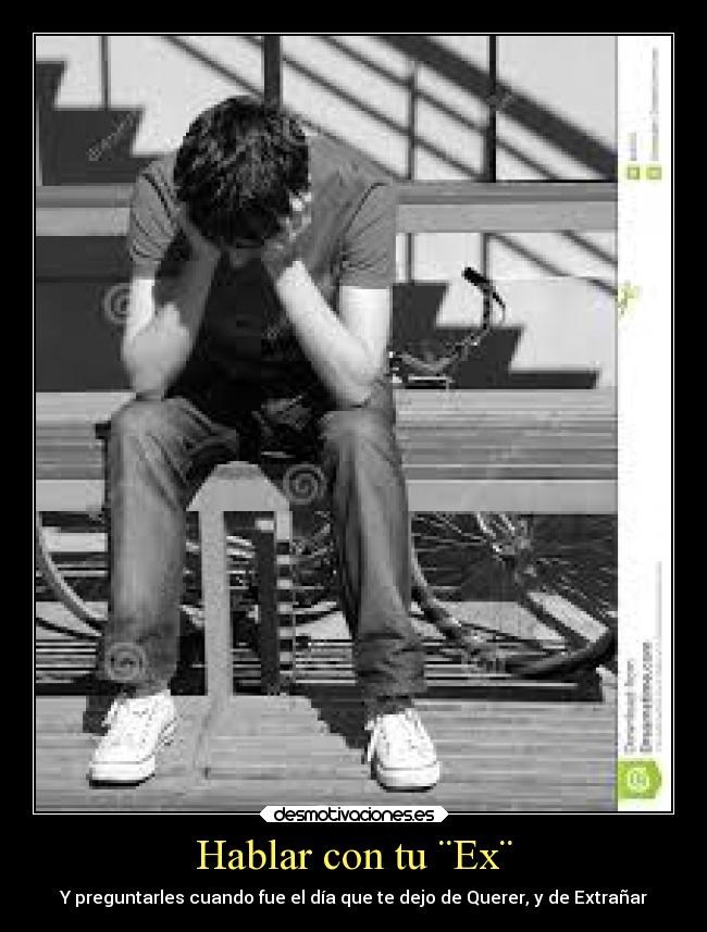 Hablar con tu ¨Ex¨ - Y preguntarles cuando fue el día que te dejo de Querer, y de Extrañar