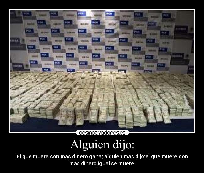 Alguien dijo: - El que muere con mas dinero gana; alguien mas dijo:el que muere con
mas dinero,igual se muere.
