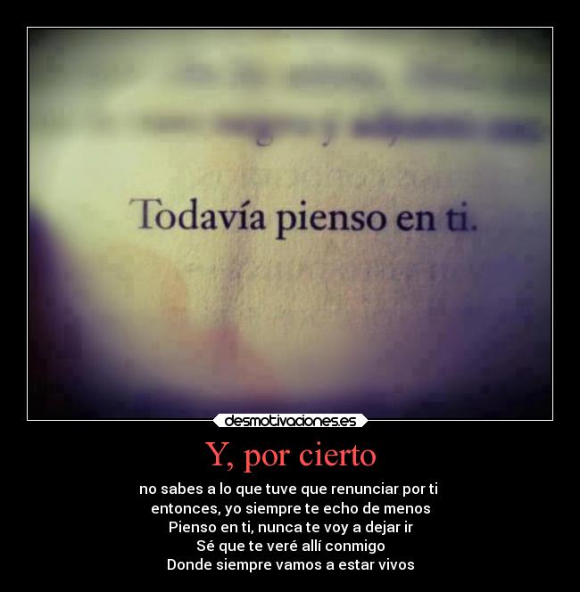 Y, por cierto - no sabes a lo que tuve que renunciar por ti
entonces, yo siempre te echo de menos
Pienso en ti, nunca te voy a dejar ir
Sé que te veré allí conmigo
Donde siempre vamos a estar vivos