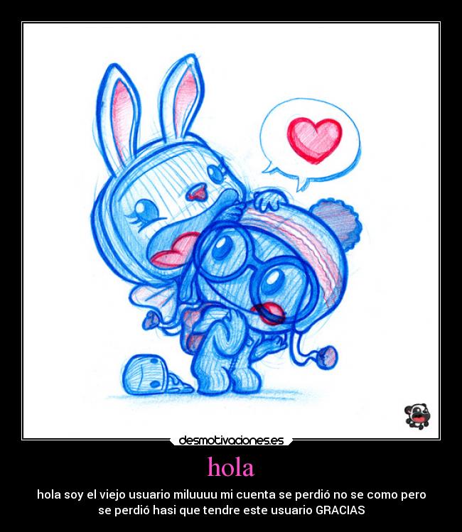 hola - hola soy el viejo usuario miluuuu mi cuenta se perdió no se como pero
se perdió hasi que tendre este usuario GRACIAS