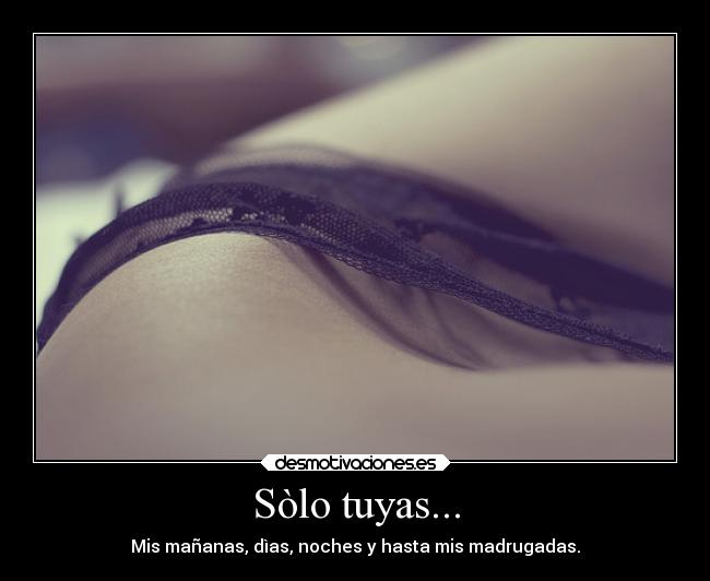 Sòlo tuyas... - Mis mañanas, dìas, noches y hasta mis madrugadas.