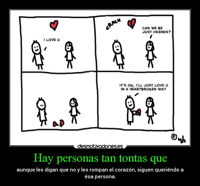 Hay personas tan tontas que - aunque les digan que no y les rompan el corazón, siguen queriéndo a
ésa persona.