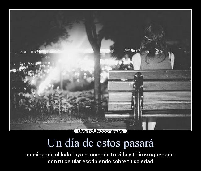 Un día de estos pasará - caminando al lado tuyo el amor de tu vida y tú iras agachado
con tu celular escribiendo sobre tu soledad.