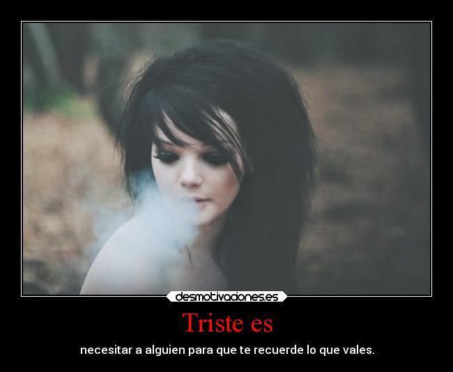 Triste es - necesitar a alguien para que te recuerde lo que vales.
