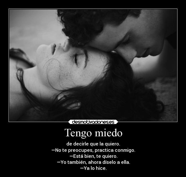 Tengo miedo - de decirle que la quiero.
—No te preocupes, practica conmigo.
—Está bien, te quiero.
—Yo también, ahora díselo a ella.
—Ya lo hice.