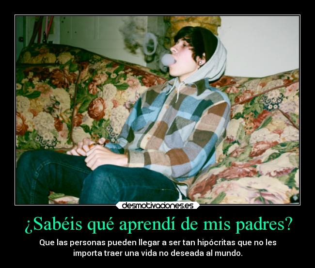 ¿Sabéis qué aprendí de mis padres? - Que las personas pueden llegar a ser tan hipócritas que no les
importa traer una vida no deseada al mundo.