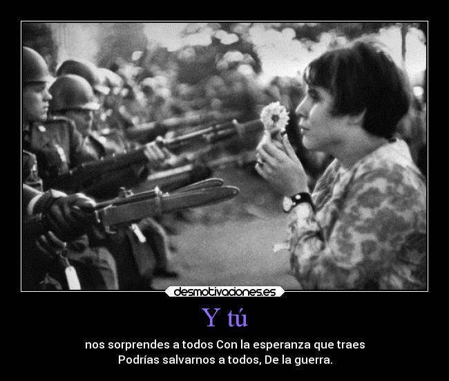 Y tú - nos sorprendes a todos Con la esperanza que traes
Podrías salvarnos a todos, De la guerra.
