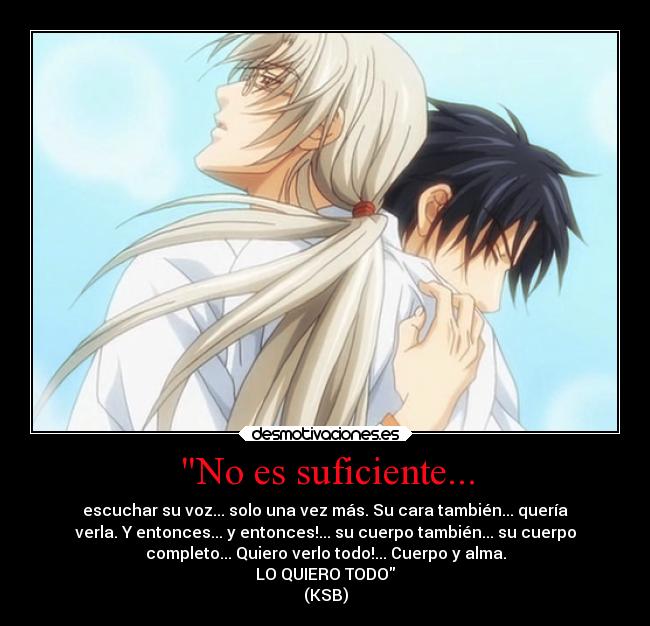 No es suficiente... - escuchar su voz... solo una vez más. Su cara también... quería
verla. Y entonces... y entonces!... su cuerpo también... su cuerpo
completo... Quiero verlo todo!... Cuerpo y alma.
LO QUIERO TODO
(KSB)