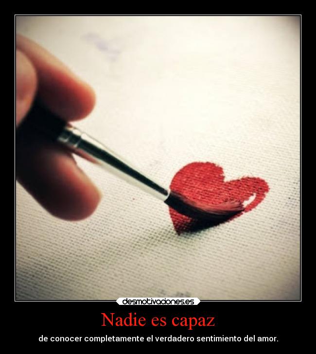 Nadie es capaz - de conocer completamente el verdadero sentimiento del amor.