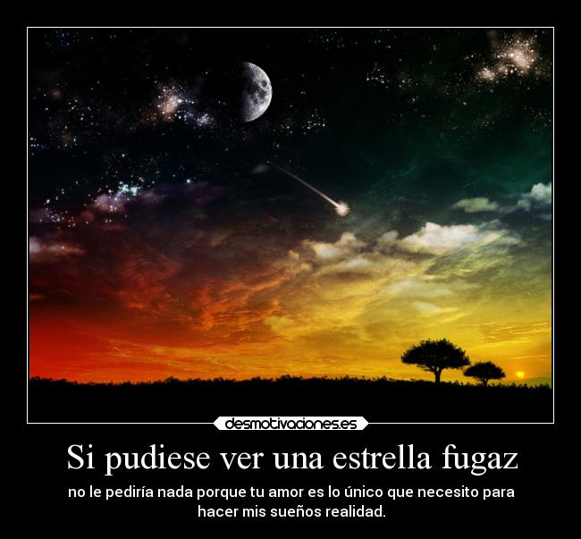 Si pudiese ver una estrella fugaz - no le pediría nada porque tu amor es lo único que necesito para
hacer mis sueños realidad.