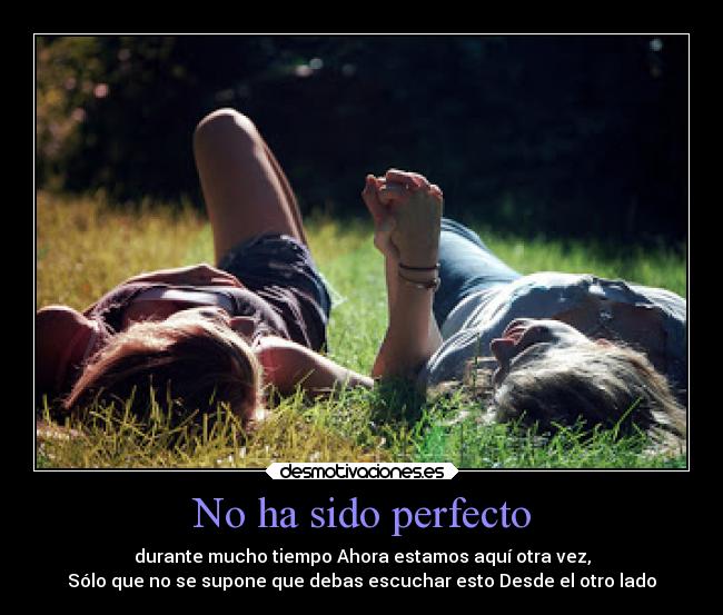 No ha sido perfecto - durante mucho tiempo Ahora estamos aquí otra vez,
Sólo que no se supone que debas escuchar esto Desde el otro lado