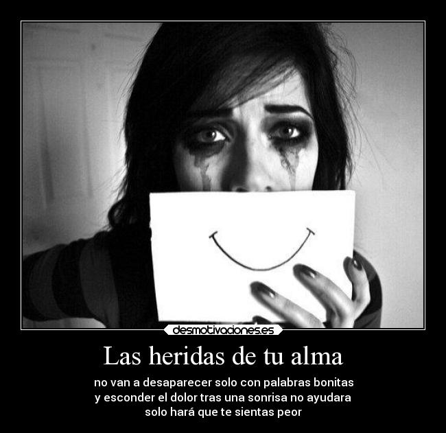 Las heridas de tu alma - no van a desaparecer solo con palabras bonitas
y esconder el dolor tras una sonrisa no ayudara
solo hará que te sientas peor