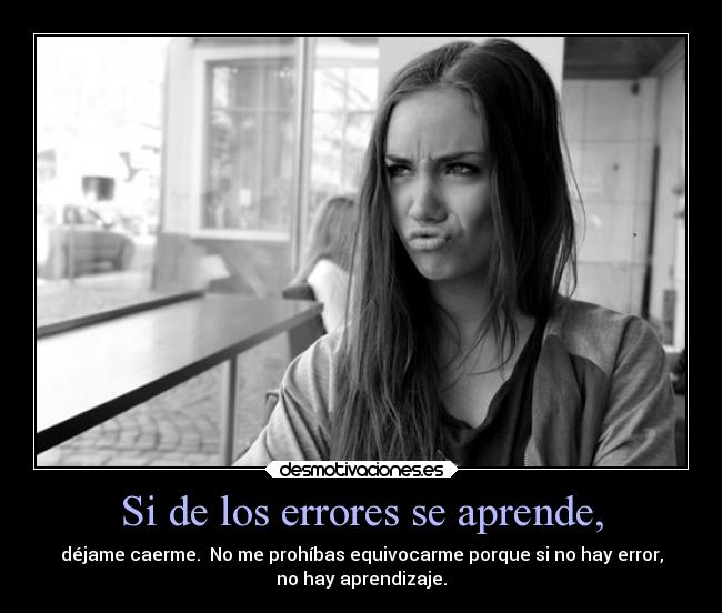 Si de los errores se aprende, - déjame caerme.  No me prohíbas equivocarme porque si no hay error,
no hay aprendizaje.