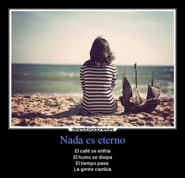Nada es eterno - El café se enfría
El humo se disipa
El tiempo pasa
La gente cambia