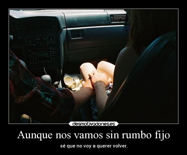 Aunque nos vamos sin rumbo fijo - sé que no voy a querer volver.