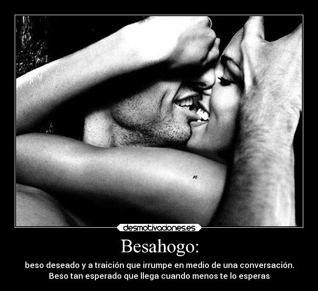 Besahogo: - beso deseado y a traición que irrumpe en medio de una conversación.
Beso tan esperado que llega cuando menos te lo esperas