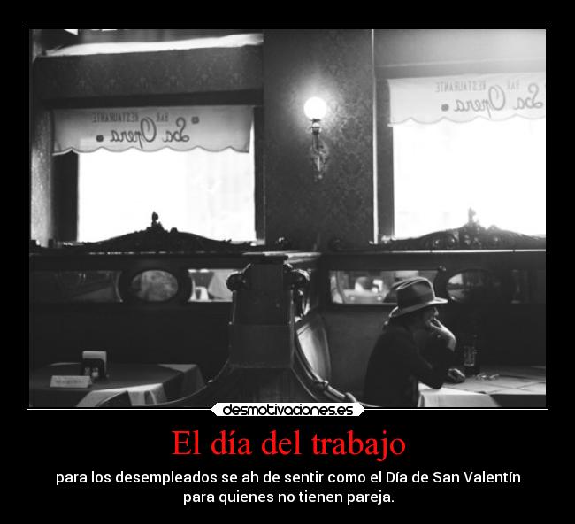 El día del trabajo - para los desempleados se ah de sentir como el Día de San Valentín
para quienes no tienen pareja.
