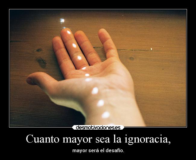 Cuanto mayor sea la ignoracia, - mayor será el desafío.