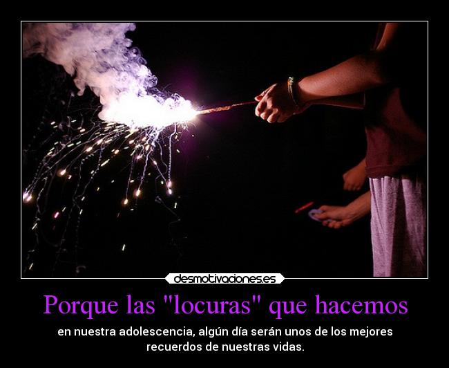 Porque las locuras que hacemos - en nuestra adolescencia, algún día serán unos de los mejores
recuerdos de nuestras vidas.