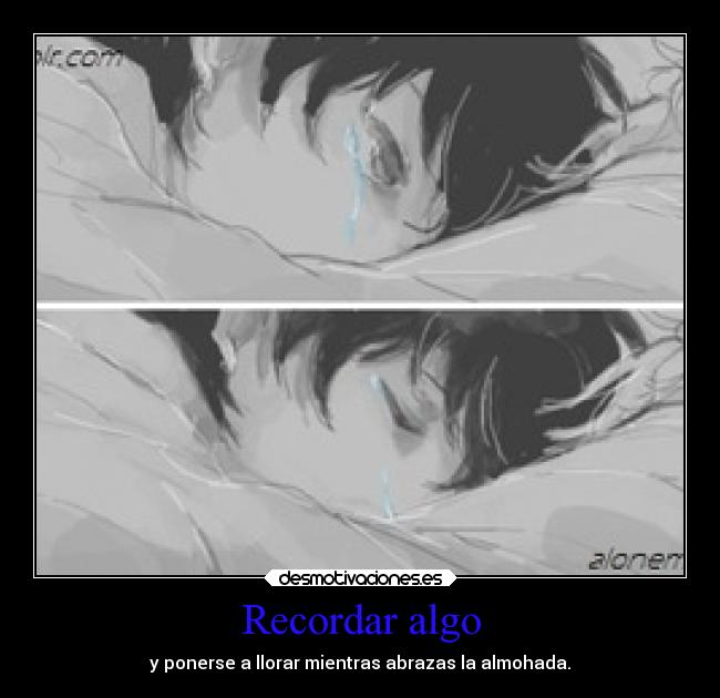 Recordar algo - y ponerse a llorar mientras abrazas la almohada.