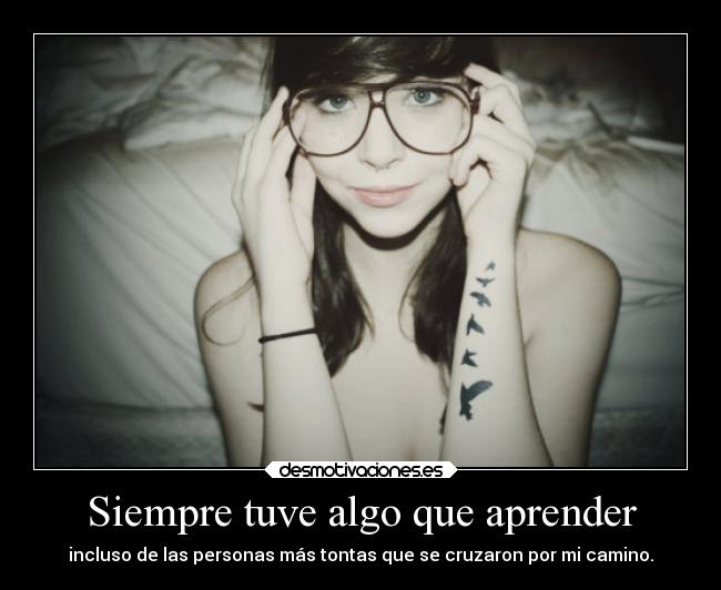 Siempre tuve algo que aprender - incluso de las personas más tontas que se cruzaron por mi camino.