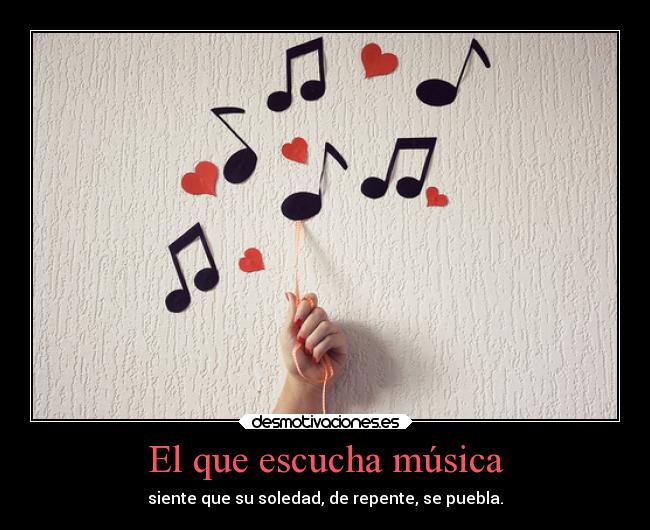 El que escucha música - siente que su soledad, de repente, se puebla.