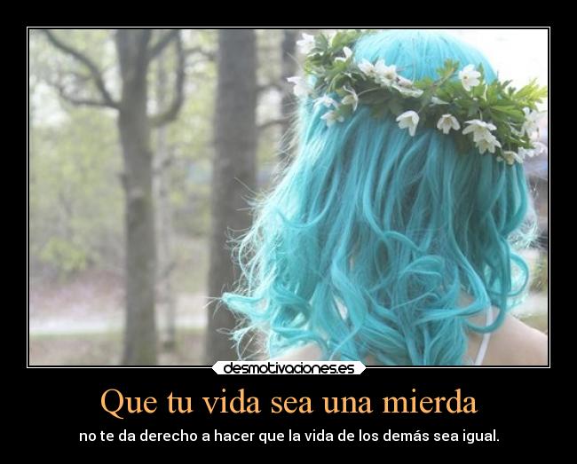 Que tu vida sea una mierda - no te da derecho a hacer que la vida de los demás sea igual.