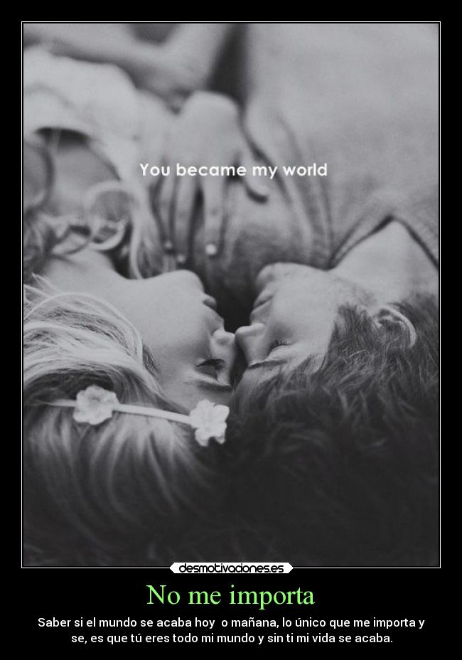 No me importa - Saber si el mundo se acaba hoy  o mañana, lo único que me importa y
se, es que tú eres todo mi mundo y sin ti mi vida se acaba.
