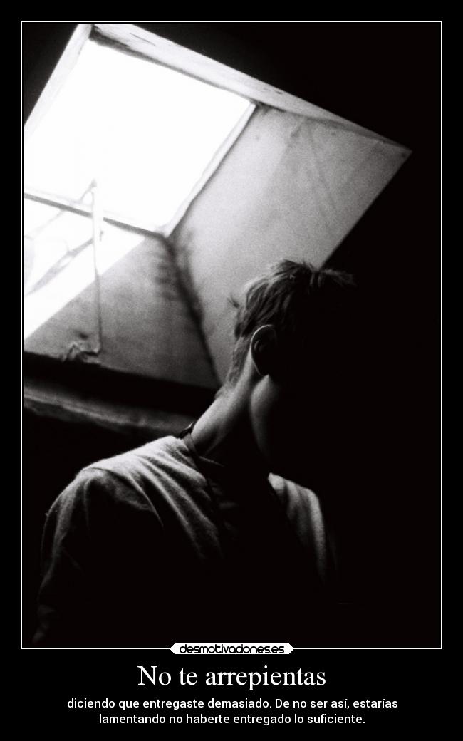 No te arrepientas - diciendo que entregaste demasiado. De no ser así, estarías
lamentando no haberte entregado lo suficiente.