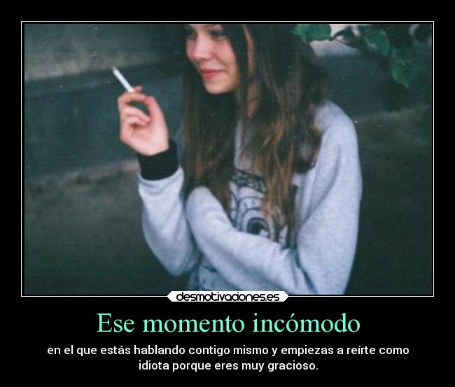 Ese momento incómodo - en el que estás hablando contigo mismo y empiezas a reírte como
idiota porque eres muy gracioso.